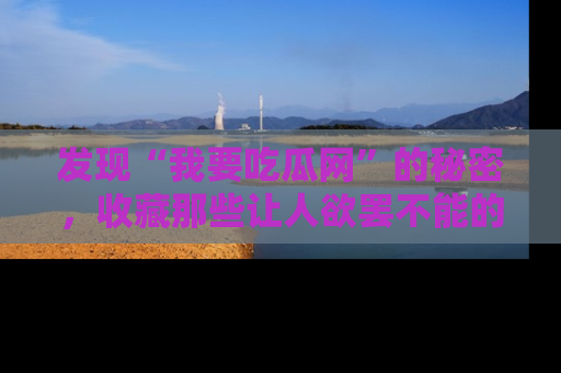 发现“我要吃瓜网”的秘密，收藏那些让人欲罢不能的吃瓜段子。