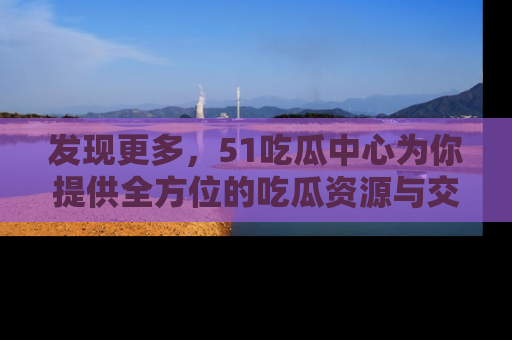 发现更多，51吃瓜中心为你提供全方位的吃瓜资源与交流平台
