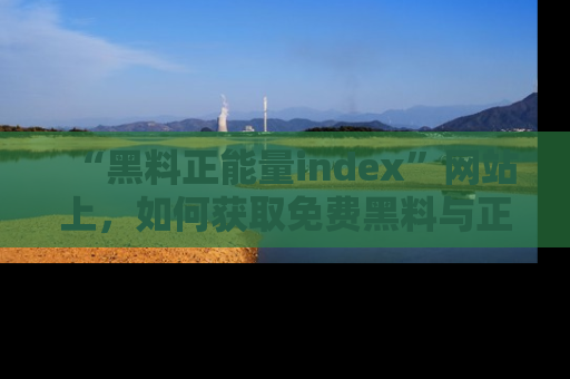 “黑料正能量index”网站上，如何获取免费黑料与正能量资讯？