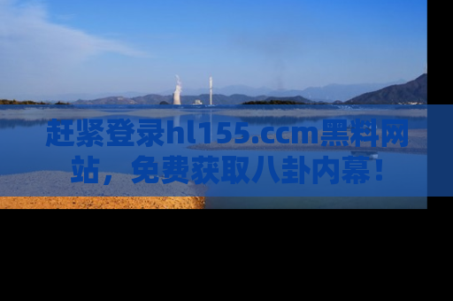 赶紧登录hl155.ccm黑料网站，免费获取八卦内幕！