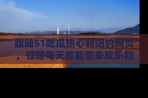 跟随51吃瓜热心朝阳的网页，领略每天都能带来欢乐和惊喜的小资讯！
