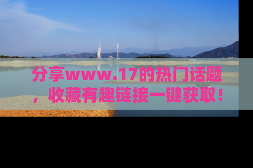 分享www.17的热门话题，收藏有趣链接一键获取！