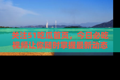 关注51吃瓜首页，今日必吃视频让你随时掌握最新动态