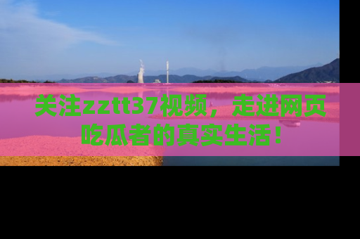 关注zztt37视频，走进网页吃瓜者的真实生活！