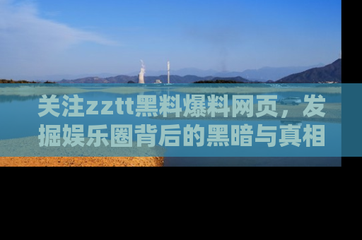 关注zztt黑料爆料网页，发掘娱乐圈背后的黑暗与真相