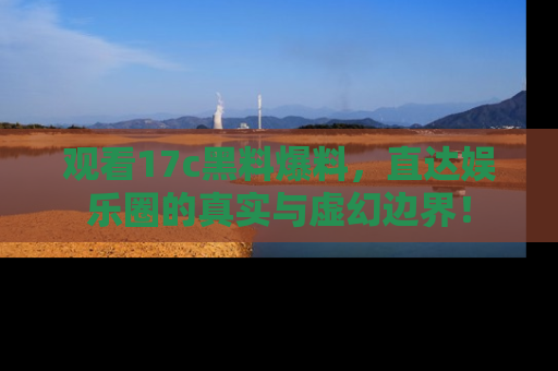 观看17c黑料爆料，直达娱乐圈的真实与虚幻边界！