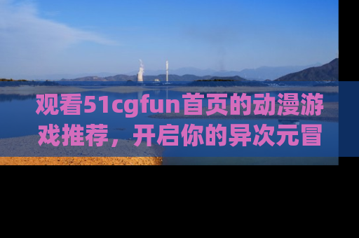 观看51cgfun首页的动漫游戏推荐，开启你的异次元冒险之旅！