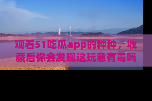观看51吃瓜app的种种，收藏后你会发现这玩意有毒吗？