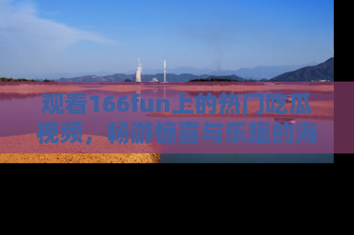 观看166fun上的热门吃瓜视频，畅游惊喜与乐趣的海洋！