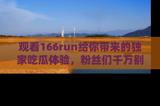 观看166run给你带来的独家吃瓜体验，粉丝们千万别错过