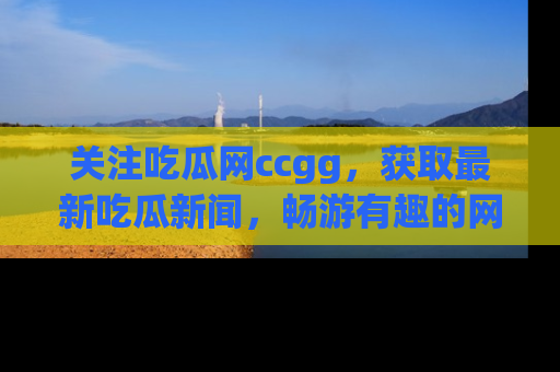 关注吃瓜网ccgg，获取最新吃瓜新闻，畅游有趣的网站世界