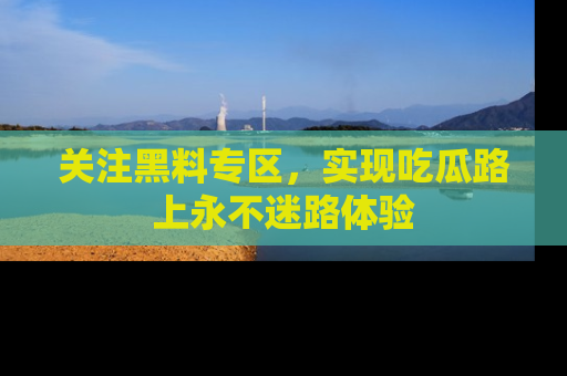 关注黑料专区，实现吃瓜路上永不迷路体验