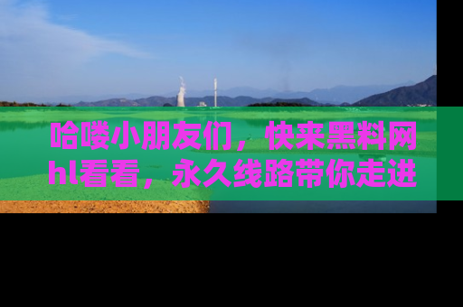 哈喽小朋友们，快来黑料网hl看看，永久线路带你走进吃瓜新天地！