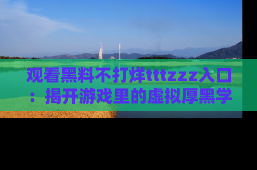 观看黑料不打烊tttzzz入口：揭开游戏里的虚拟厚黑学
