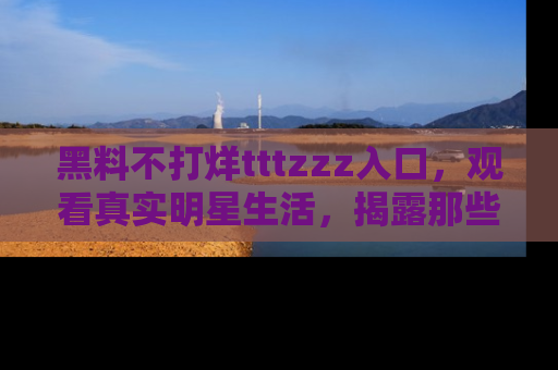 黑料不打烊tttzzz入口，观看真实明星生活，揭露那些不为人知的真相