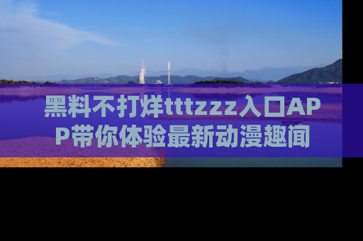 黑料不打烊tttzzz入口APP带你体验最新动漫趣闻