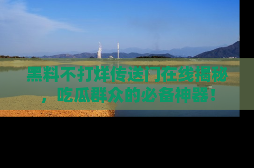 黑料不打烊传送门在线揭秘，吃瓜群众的必备神器！