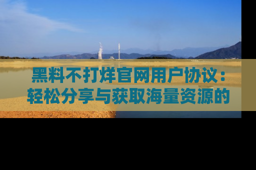 黑料不打烊官网用户协议：轻松分享与获取海量资源的方法