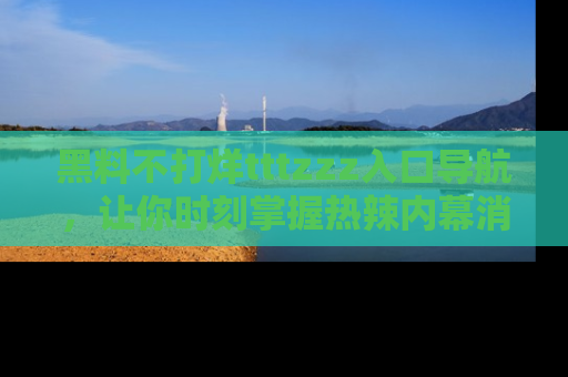 黑料不打烊tttzzz入口导航，让你时刻掌握热辣内幕消息