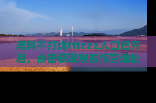 黑料不打烊tttzzz入口已开启，点击获取观看惊喜地址！