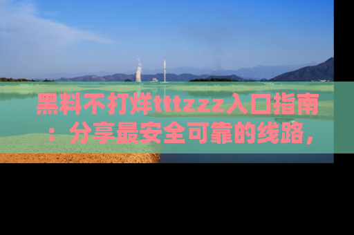 黑料不打烊tttzzz入口指南：分享最安全可靠的线路，轻松获取最新八卦！
