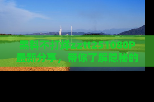 黑料不打烊zztt251080P最新分享，带你了解隐秘的明星生活和趣事