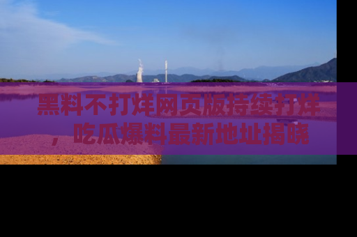 黑料不打烊网页版持续打烊，吃瓜爆料最新地址揭晓