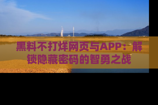 黑料不打烊网页与APP：解锁隐藏密码的智勇之战