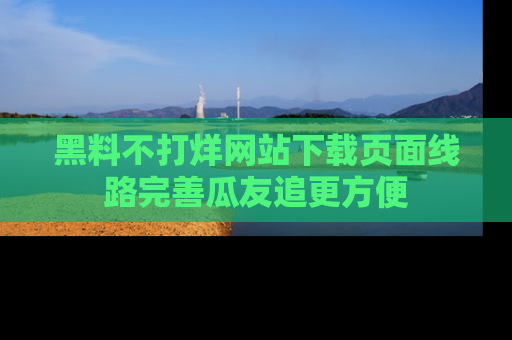 黑料不打烊网站下载页面线路完善瓜友追更方便