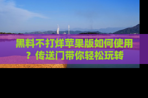 黑料不打烊苹果版如何使用？传送门带你轻松玩转