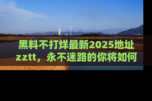 黑料不打烊最新2025地址zztt，永不迷路的你将如何撕开真相的面纱？