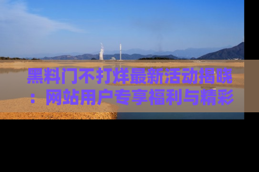 黑料门不打烊最新活动揭晓：网站用户专享福利与精彩内容抢先看