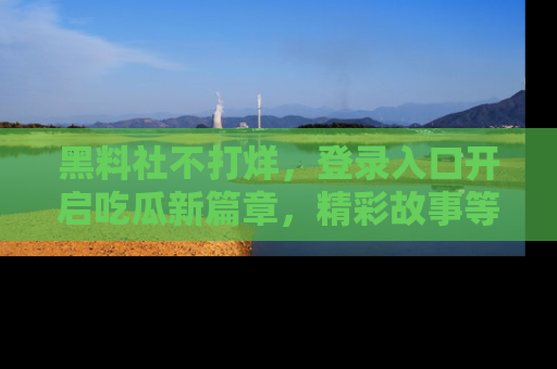 黑料社不打烊，登录入口开启吃瓜新篇章，精彩故事等你来发现！
