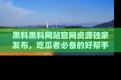 黑料黑料网站官网资源独家发布，吃瓜者必备的好帮手
