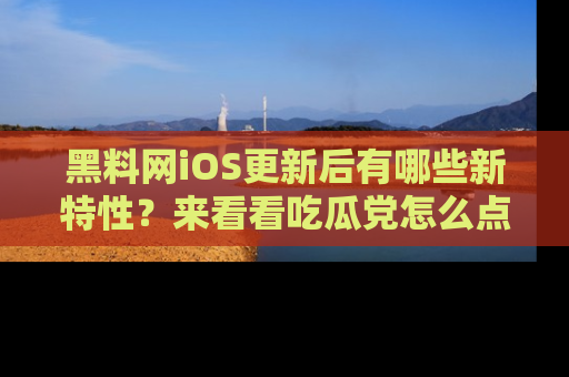 黑料网iOS更新后有哪些新特性？来看看吃瓜党怎么点评！