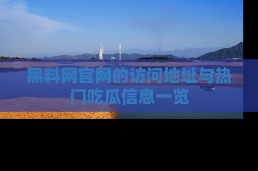 黑料网官网的访问地址与热门吃瓜信息一览