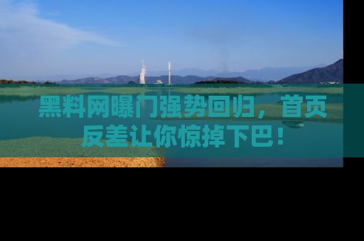 黑料网曝门强势回归，首页反差让你惊掉下巴！