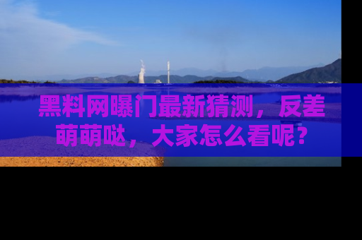 黑料网曝门最新猜测，反差萌萌哒，大家怎么看呢？