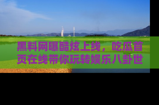 黑料网曝酷炫上线，吃瓜首页在线带你玩转娱乐八卦世界