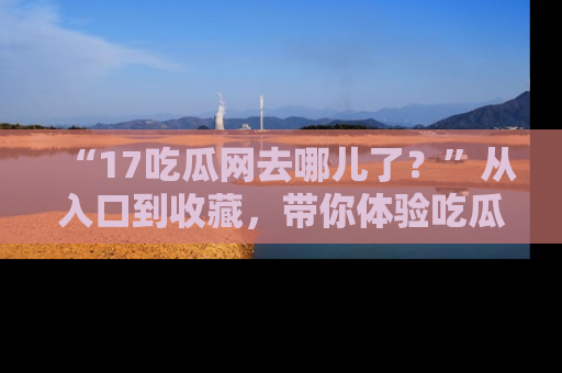 “17吃瓜网去哪儿了？”从入口到收藏，带你体验吃瓜新风潮！