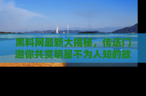 黑料网最新大揭秘，传送门邀你共赏明星不为人知的故事！