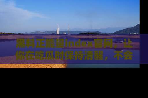 黑料正能量index官网，让你在吃瓜时保持清醒，不会轻易迷路