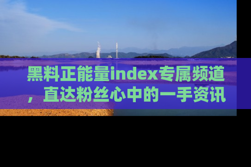 黑料正能量index专属频道，直达粉丝心中的一手资讯！