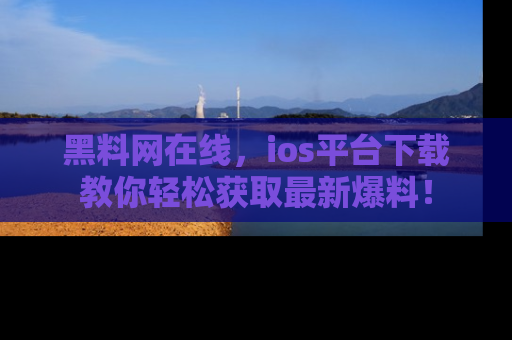 黑料网在线，ios平台下载教你轻松获取最新爆料！