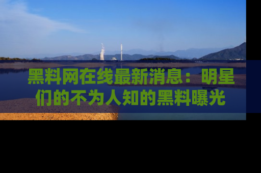 黑料网在线最新消息：明星们的不为人知的黑料曝光