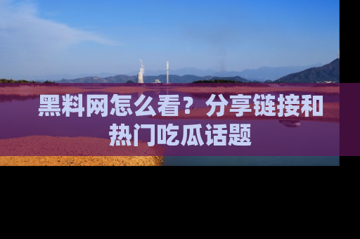 黑料网怎么看？分享链接和热门吃瓜话题