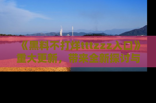 《黑料不打烊tttzzz入口》重大更新,带来全新探讨与互动体验