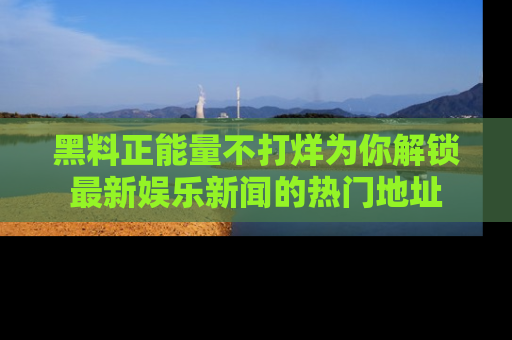 黑料正能量不打烊为你解锁最新娱乐新闻的热门地址