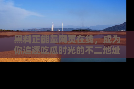 黑料正能量网页在线，成为你追逐吃瓜时光的不二地址选择