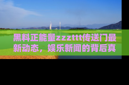 黑料正能量zzzttt传送门最新动态，娱乐新闻的背后真相尽在此处！